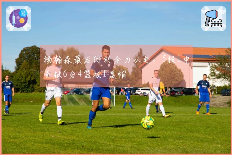 杨瀚森最后时刻全力以赴，5投1中贡献6分4篮板1盖帽